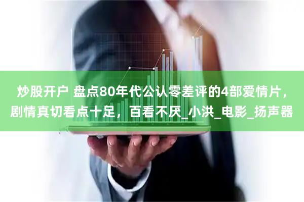 炒股开户 盘点80年代公认零差评的4部爱情片，剧情真切看点十足，百看不厌_小洪_电影_扬声器