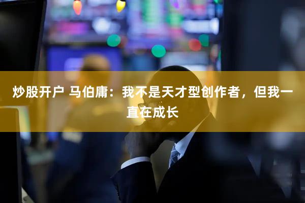 炒股开户 马伯庸：我不是天才型创作者，但我一直在成长