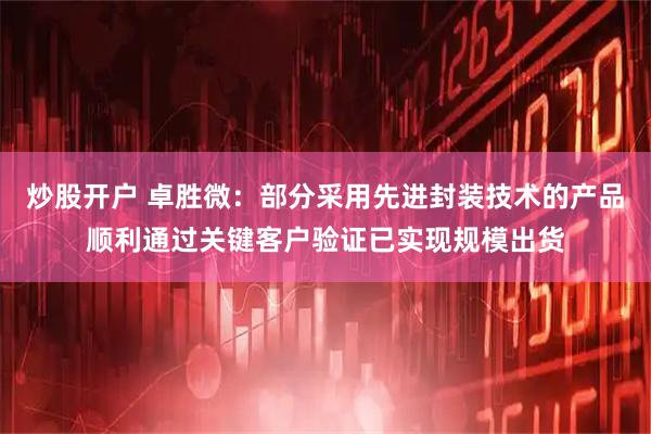 炒股开户 卓胜微：部分采用先进封装技术的产品顺利通过关键客户验证已实现规模出货