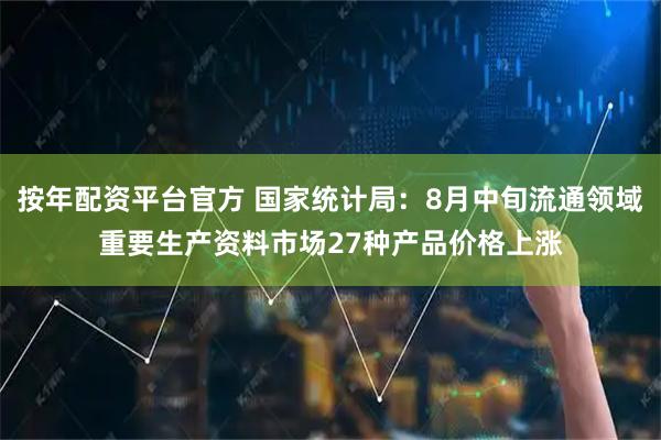 按年配资平台官方 国家统计局：8月中旬流通领域重要生产资料市场27种产品价格上涨