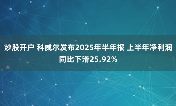 炒股开户 科威尔发布2025年半年报 上半年净利润同比下滑25.92%