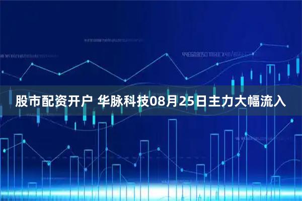 股市配资开户 华脉科技08月25日主力大幅流入