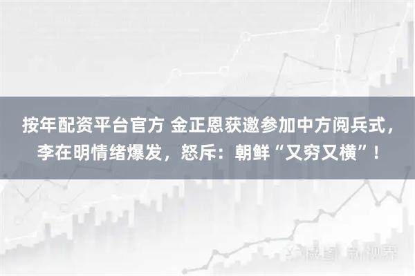 按年配资平台官方 金正恩获邀参加中方阅兵式，李在明情绪爆发，怒斥：朝鲜“又穷又横”！