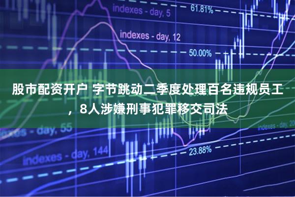 股市配资开户 字节跳动二季度处理百名违规员工，8人涉嫌刑事犯罪移交司法