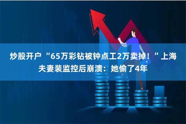 炒股开户 “65万彩钻被钟点工2万卖掉！”上海夫妻装监控后崩溃：她偷了4年