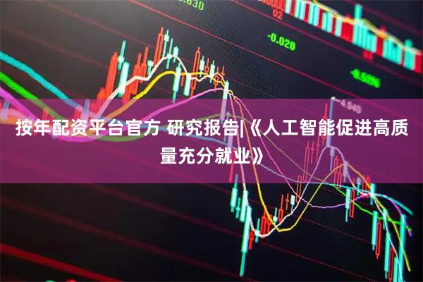 按年配资平台官方 研究报告|《人工智能促进高质量充分就业》