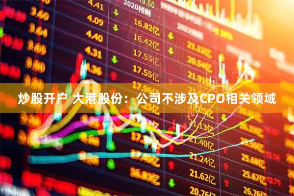 炒股开户 大港股份：公司不涉及CPO相关领域