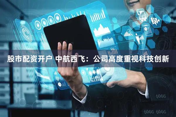 股市配资开户 中航西飞：公司高度重视科技创新