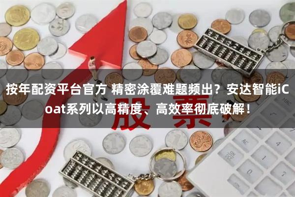 按年配资平台官方 精密涂覆难题频出？安达智能iCoat系列以高精度、高效率彻底破解！