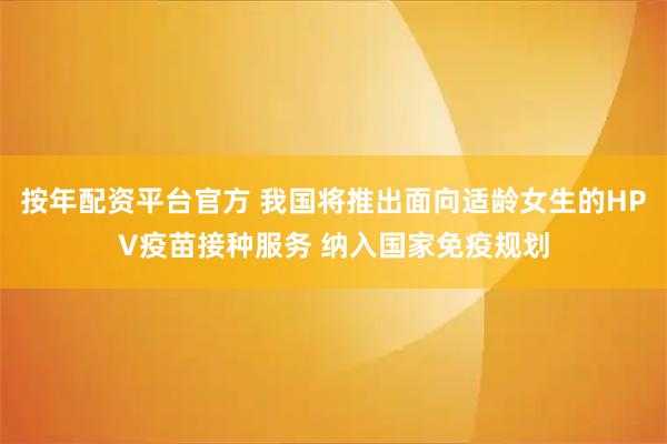 按年配资平台官方 我国将推出面向适龄女生的HPV疫苗接种服务 纳入国家免疫规划
