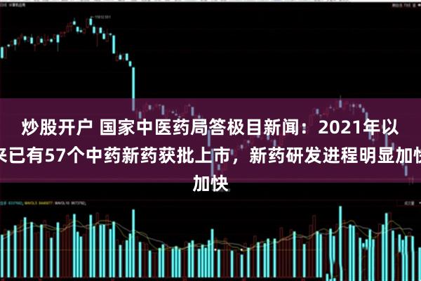 炒股开户 国家中医药局答极目新闻：2021年以来已有57个中药新药获批上市，新药研发进程明显加快