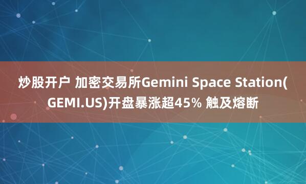 炒股开户 加密交易所Gemini Space Station(GEMI.US)开盘暴涨超45% 触及熔断