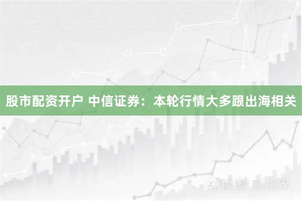 股市配资开户 中信证券：本轮行情大多跟出海相关