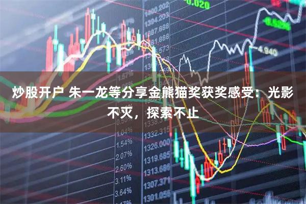 炒股开户 朱一龙等分享金熊猫奖获奖感受：光影不灭，探索不止