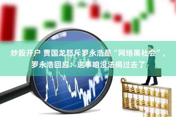 炒股开户 贾国龙怒斥罗永浩是“网络黑社会”，罗永浩回应：这事咱没法揭过去了