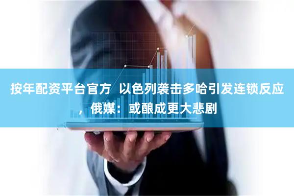 按年配资平台官方  以色列袭击多哈引发连锁反应，俄媒：或酿成更大悲剧