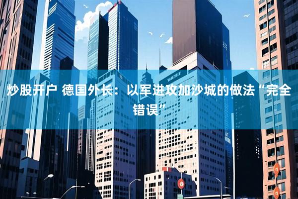 炒股开户 德国外长：以军进攻加沙城的做法“完全错误”