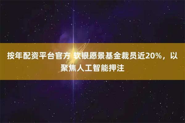 按年配资平台官方 软银愿景基金裁员近20%，以聚焦人工智能押注