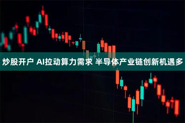 炒股开户 AI拉动算力需求 半导体产业链创新机遇多