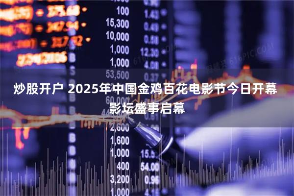炒股开户 2025年中国金鸡百花电影节今日开幕 影坛盛事启幕