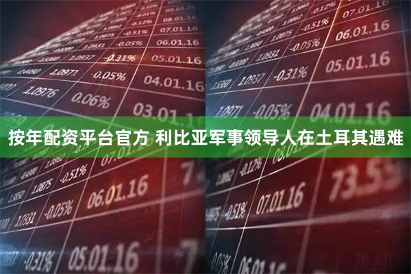 按年配资平台官方 利比亚军事领导人在土耳其遇难