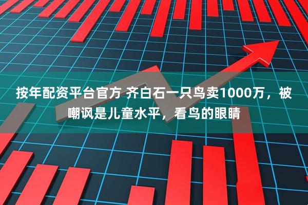 按年配资平台官方 齐白石一只鸟卖1000万，被嘲讽是儿童水平，看鸟的眼睛